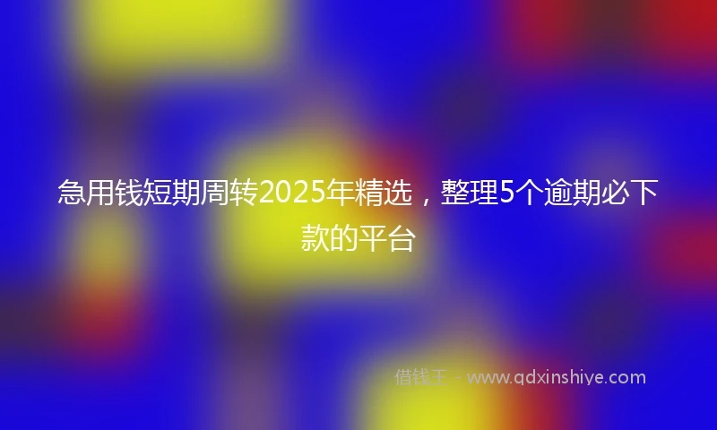 急用钱短期周转2025年精选，整理5个逾期必下款的平台