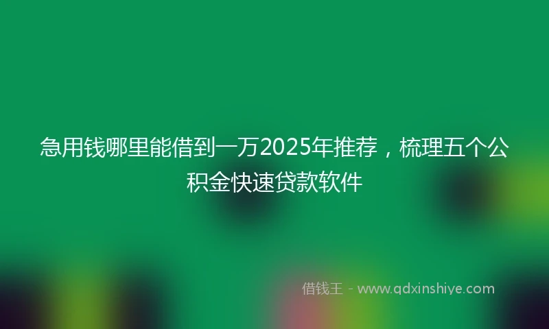 急用钱哪里能借到一万2025年推荐，梳理五个公积金快速贷款软件