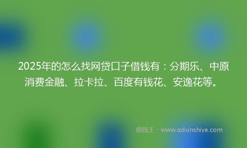 2025年的怎么找网贷口子借钱有：分期乐、中原消费金融、拉卡拉、百度有钱花、安逸花等。