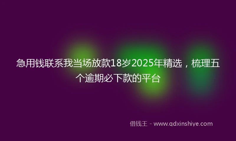 急用钱联系我当场放款18岁2025年精选，梳理五个逾期必下款的平台