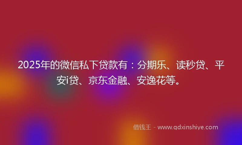 2025年的微信私下贷款有：分期乐、读秒贷、平安i贷、京东金融、安逸花等。