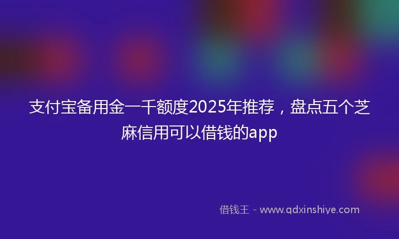支付宝备用金一千额度2025年推荐，盘点五个芝麻信用可以借钱的app