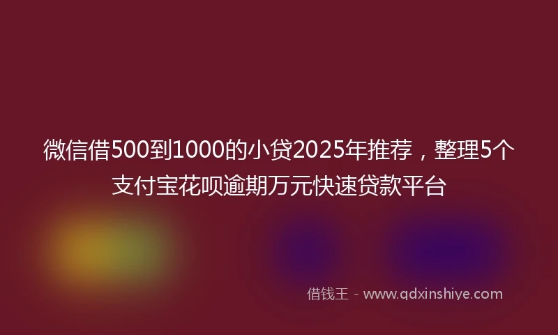 微信借500到1000的小贷2025年推荐,整理5个支付宝花呗逾期万元快速贷款平台
