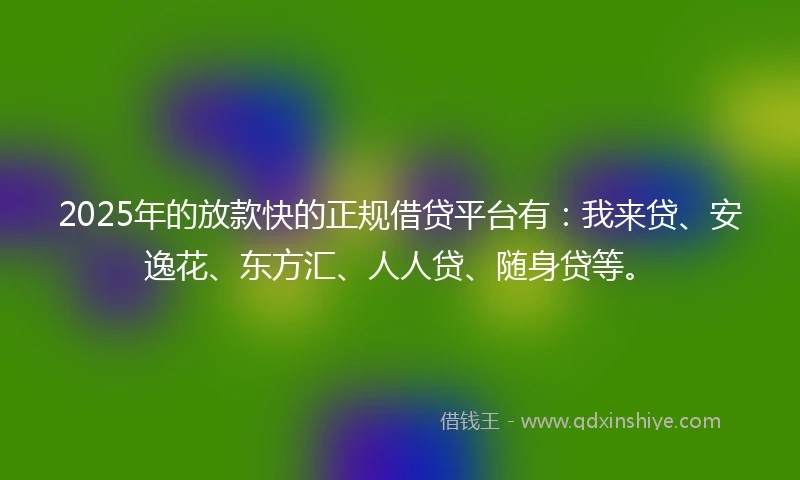 2025年的放款快的正规借贷平台有：我来贷、安逸花、东方汇、人人贷、随身贷等。