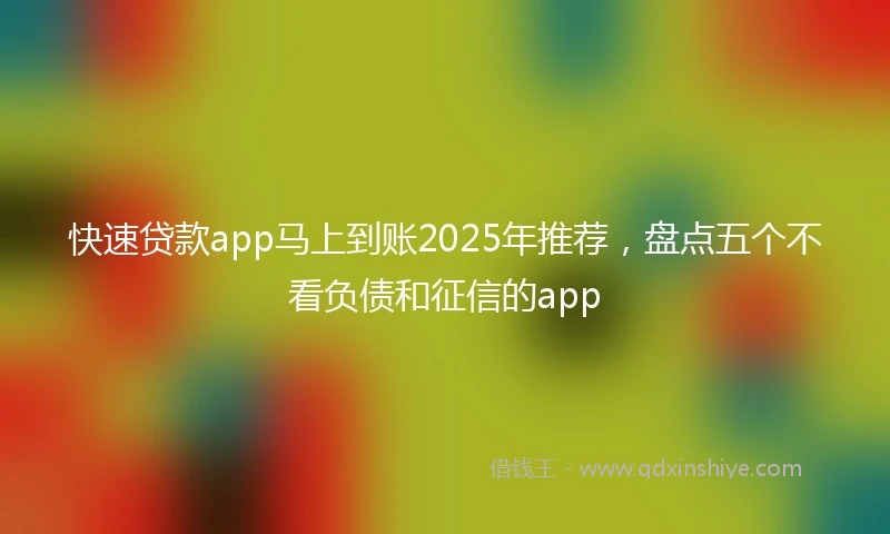 快速贷款app马上到账2025年推荐，盘点五个不看负债和征信的app