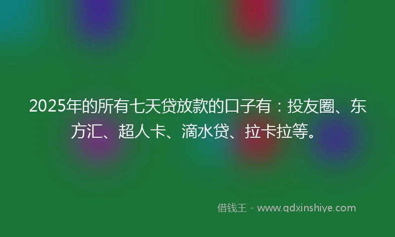 2025年的所有七天贷放款的口子有：投友圈、东方汇、超人卡、滴水贷、拉卡拉等。