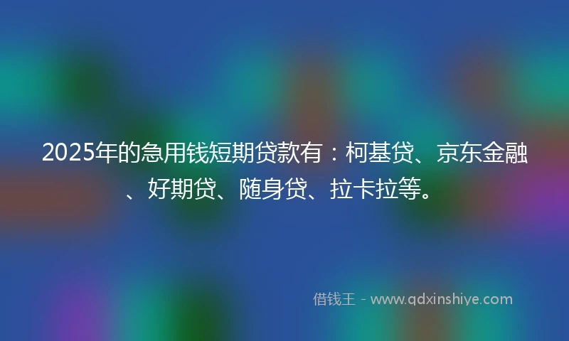 2025年的急用钱短期贷款有:柯基贷、京东金融、好期贷、随身贷、拉卡拉等。