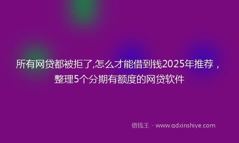 所有网贷都被拒了,怎么才能借到钱2025年推荐，整理5个分期有额度的网贷软件