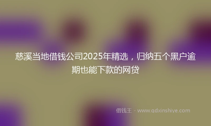 慈溪当地借钱公司2025年精选，归纳五个黑户逾期也能下款的网贷