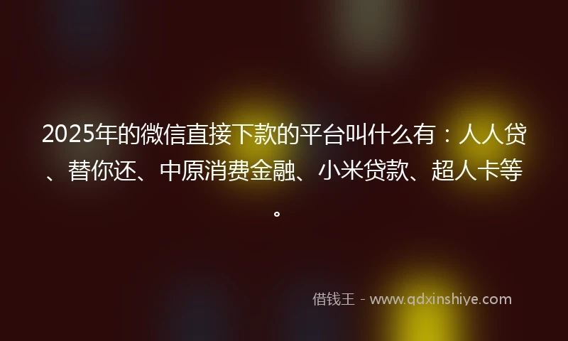 2025年的微信直接下款的平台叫什么有：人人贷、替你还、中原消费金融、小米贷款、超人卡等。