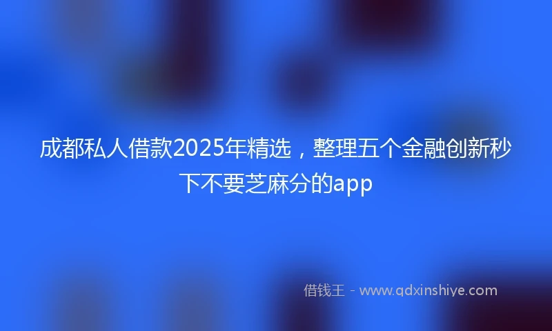 成都私人借款2025年精选，整理五个金融创新秒下不要芝麻分的app