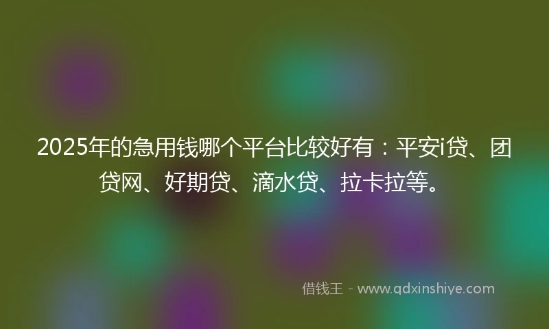 2025年的急用钱哪个平台比较好有：平安i贷、团贷网、好期贷、滴水贷、拉卡拉等。
