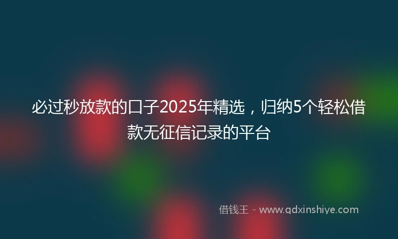 必过秒放款的口子2025年精选，归纳5个轻松借款无征信记录的平台