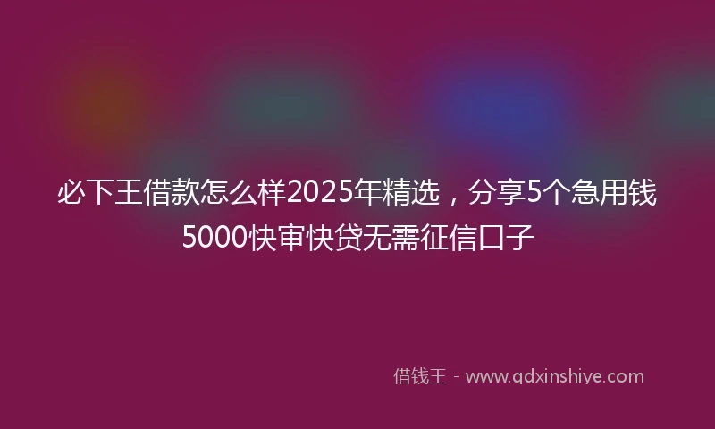 必下王借款怎么样2025年精选，分享5个急用钱5000快审快贷无需征信口子