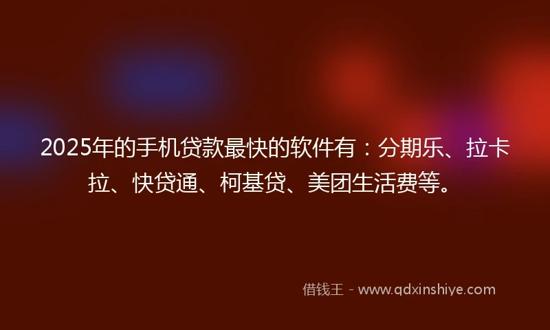 2025年的手机贷款最快的软件有：分期乐、拉卡拉、快贷通、柯基贷、美团生活费等。