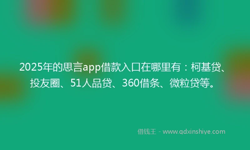 2025年的思言app借款入口在哪里有：柯基贷、投友圈、51人品贷、360借条、微粒贷等。