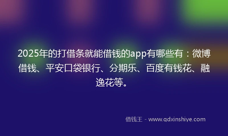 2025年的打借条就能借钱的app有哪些有：微博借钱、平安口袋银行、分期乐、百度有钱花、融逸花等。