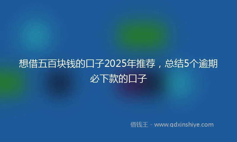 想借五百块钱的口子2025年推荐，总结5个逾期必下款的口子