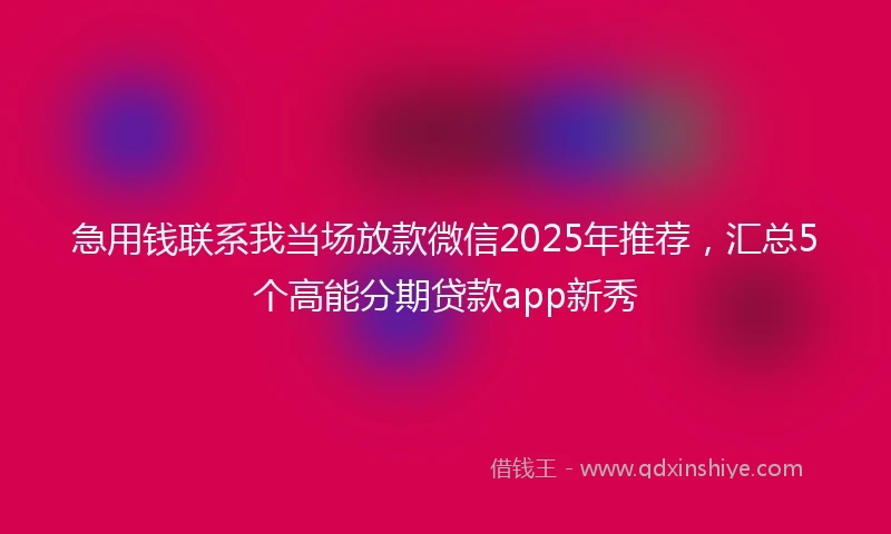 急用钱联系我当场放款微信2025年推荐，汇总5个高能分期贷款app新秀