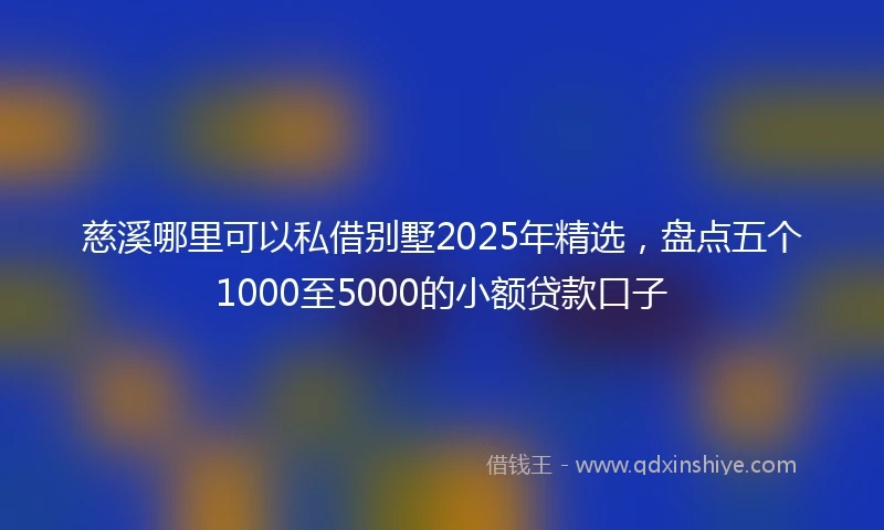 慈溪哪里可以私借别墅2025年精选，盘点五个1000至5000的小额贷款口子