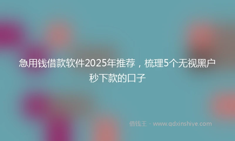 急用钱借款软件2025年推荐，梳理5个无视黑户秒下款的口子