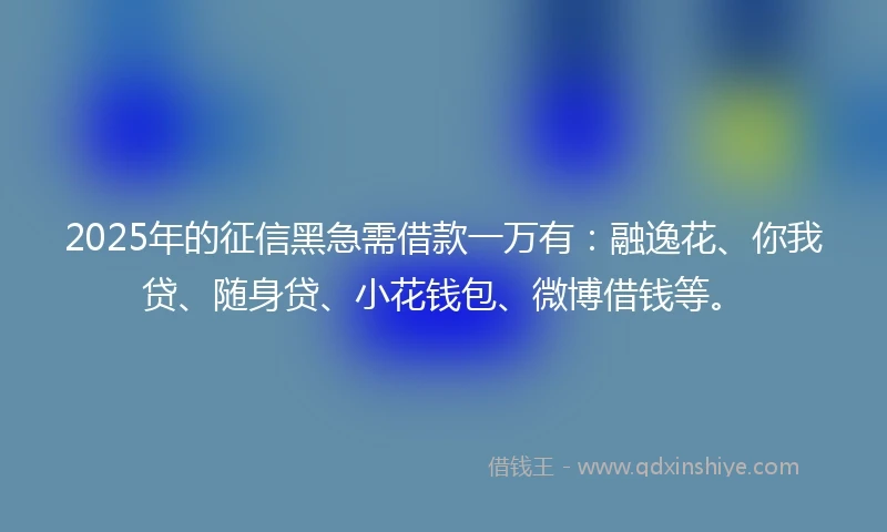 2025年的征信黑急需借款一万有：融逸花、你我贷、随身贷、小花钱包、微博借钱等。