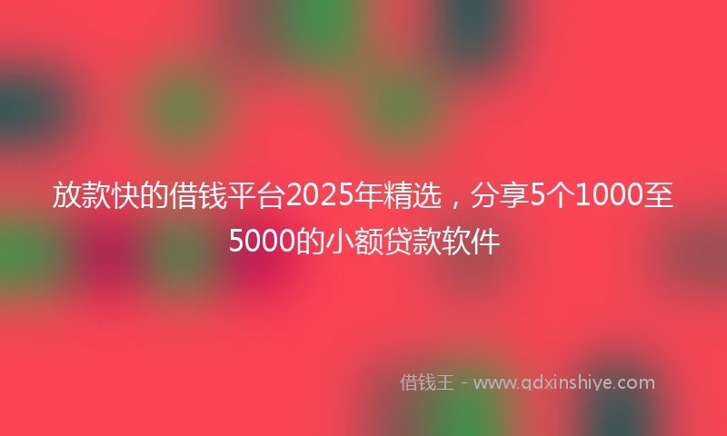 放款快的借钱平台2025年精选，分享5个1000至5000的小额贷款软件