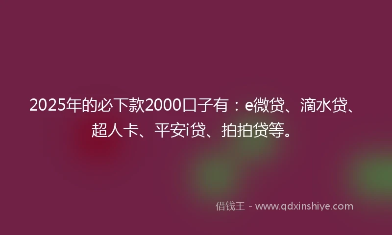 2025年的必下款2000口子有：e微贷、滴水贷、超人卡、平安i贷、拍拍贷等。