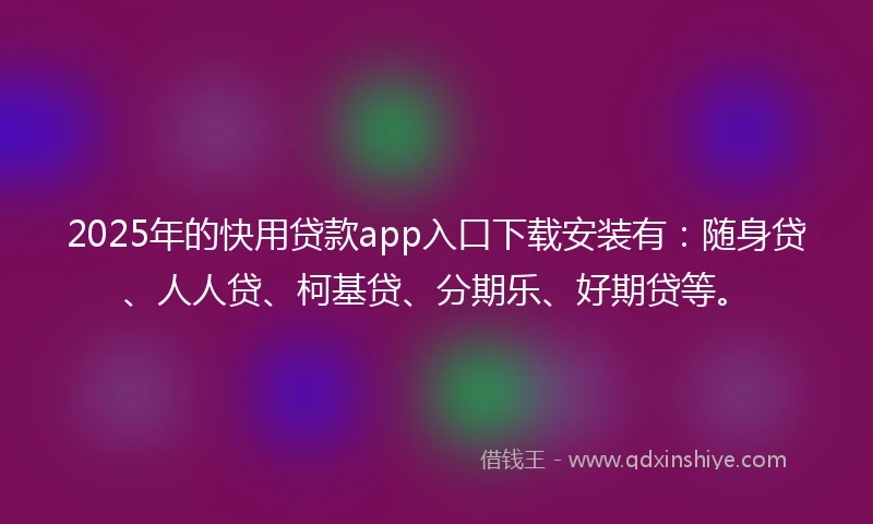 2025年的快用贷款app入口下载安装有：随身贷、人人贷、柯基贷、分期乐、好期贷等。