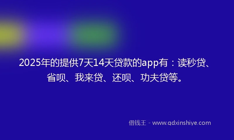 2025年的提供7天14天贷款的app有：读秒贷、省呗、我来贷、还呗、功夫贷等。