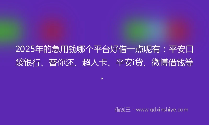 2025年的急用钱哪个平台好借一点呢有：平安口袋银行、替你还、超人卡、平安i贷、微博借钱等。