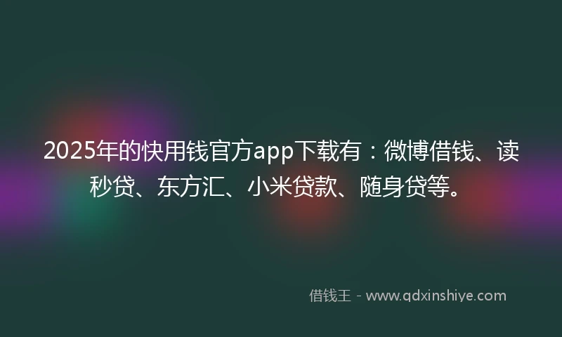 2025年的快用钱官方app下载有：微博借钱、读秒贷、东方汇、小米贷款、随身贷等。