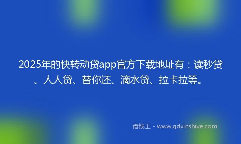 2025年的快转动贷app官方下载地址有：读秒贷、人人贷、替你还、滴水贷、拉卡拉等。
