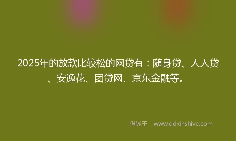 2025年的放款比较松的网贷有:随身贷、人人贷、安逸花、团贷网、京东金融等。