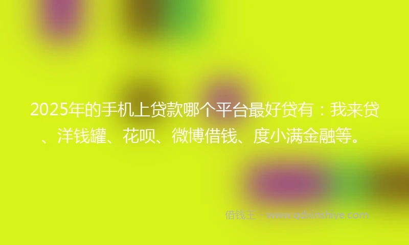 2025年的手机上贷款哪个平台最好贷有：我来贷、洋钱罐、花呗、微博借钱、度小满金融等。