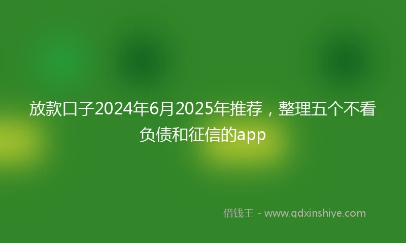 放款口子2024年6月2025年推荐，整理五个不看负债和征信的app