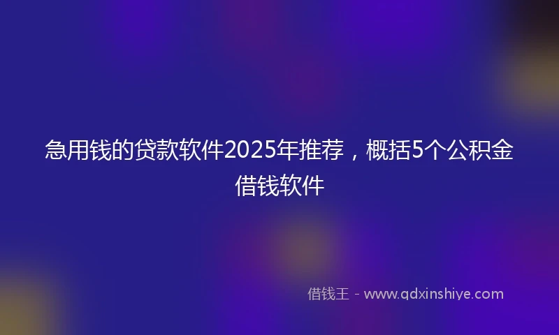 急用钱的贷款软件2025年推荐,概括5个公积金借钱软件