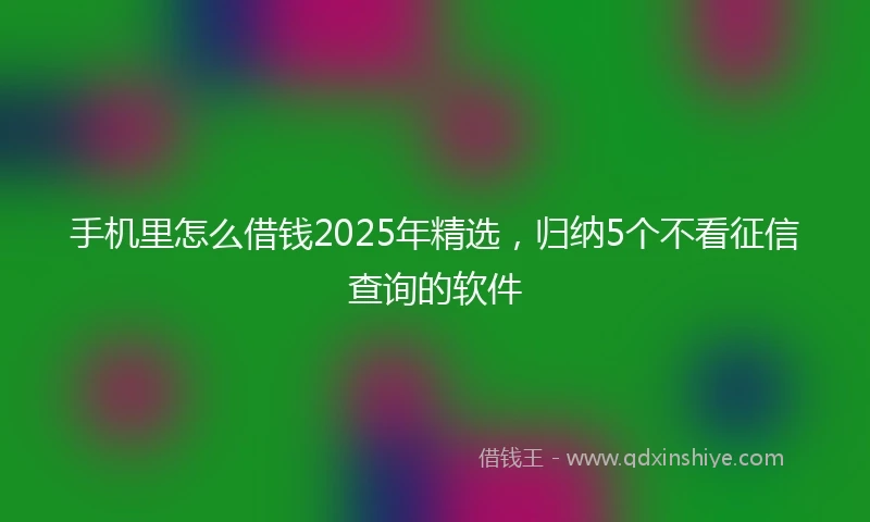 手机里怎么借钱2025年精选，归纳5个不看征信查询的软件