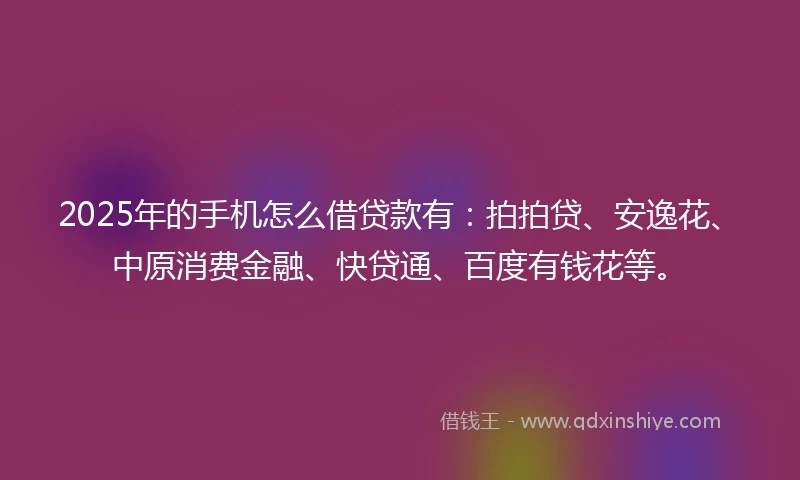 2025年的手机怎么借贷款有：拍拍贷、安逸花、中原消费金融、快贷通、百度有钱花等。