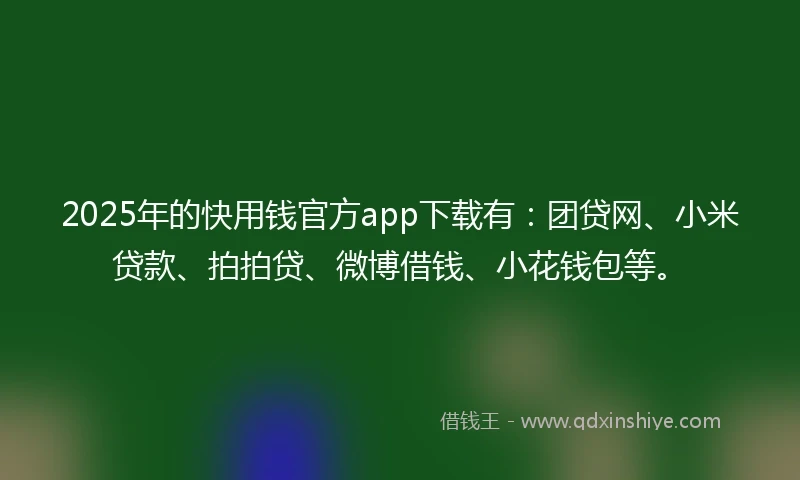 2025年的快用钱官方app下载有：团贷网、小米贷款、拍拍贷、微博借钱、小花钱包等。