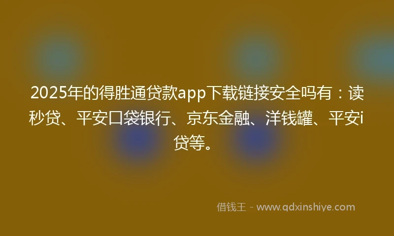 2025年的得胜通贷款app下载链接安全吗有：读秒贷、平安口袋银行、京东金融、洋钱罐、平安i贷等。