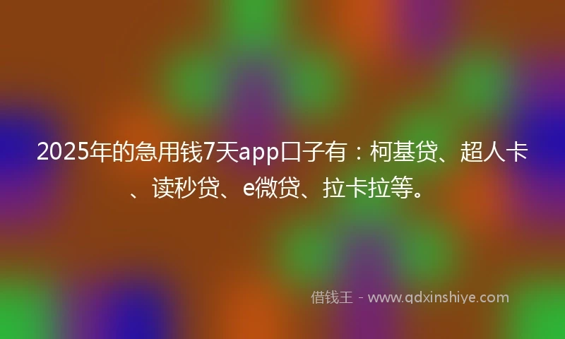 2025年的急用钱7天app口子有：柯基贷、超人卡、读秒贷、e微贷、拉卡拉等。