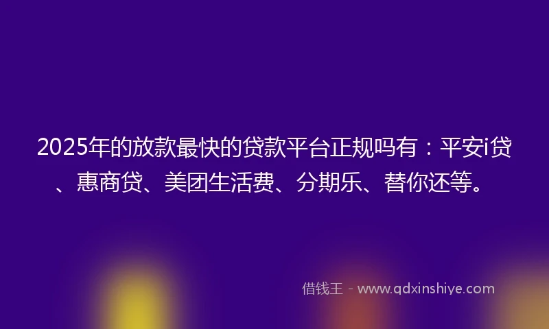 2025年的放款最快的贷款平台正规吗有：平安i贷、惠商贷、美团生活费、分期乐、替你还等。