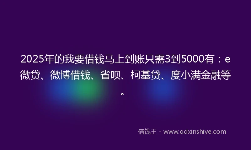 2025年的我要借钱马上到账只需3到5000有：e微贷、微博借钱、省呗、柯基贷、度小满金融等。