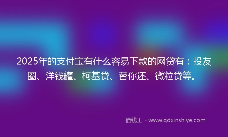 2025年的支付宝有什么容易下款的网贷有：投友圈、洋钱罐、柯基贷、替你还、微粒贷等。