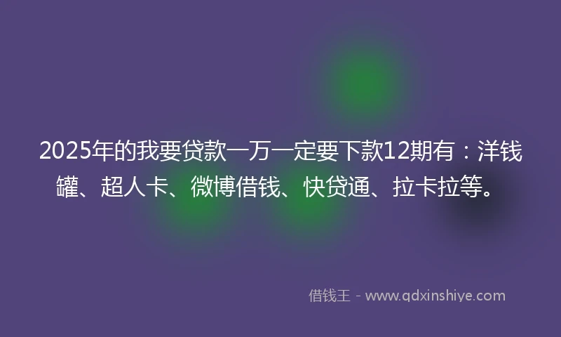 2025年的我要贷款一万一定要下款12期有：洋钱罐、超人卡、微博借钱、快贷通、拉卡拉等。