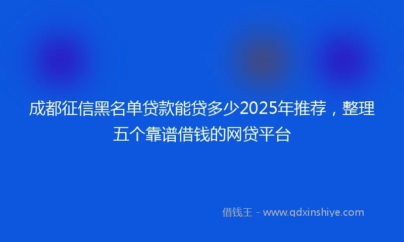成都征信黑名单贷款能贷多少2025年推荐，整理五个靠谱借钱的网贷平台