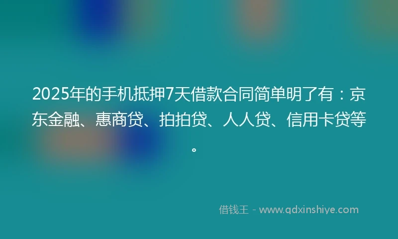 2025年的手机抵押7天借款合同简单明了有：京东金融、惠商贷、拍拍贷、人人贷、信用卡贷等。