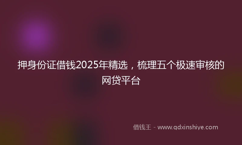 押身份证借钱2025年精选，梳理五个极速审核的网贷平台