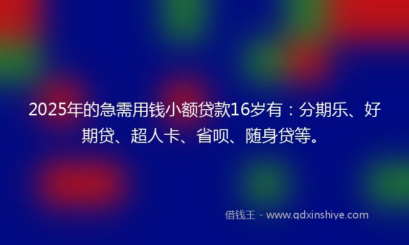 2025年的急需用钱小额贷款16岁有：分期乐、好期贷、超人卡、省呗、随身贷等。